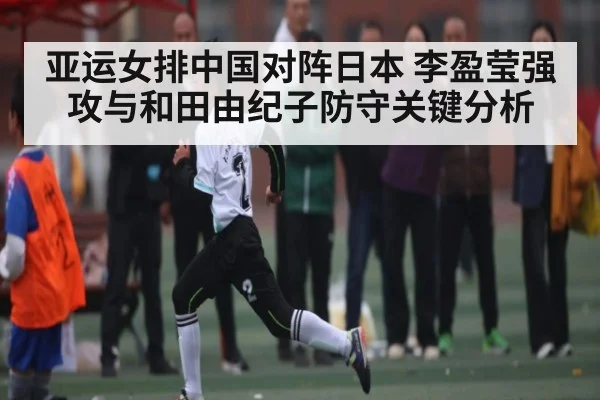 亚运女排中国对阵日本 李盈莹强攻与和田由纪子防守关键分析