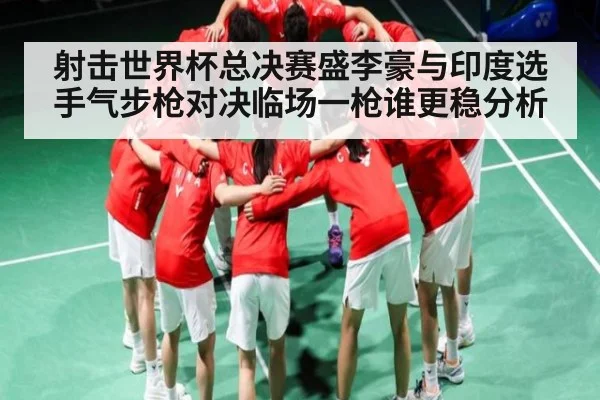 射击世界杯总决赛盛李豪与印度选手气步枪对决临场一枪谁更稳分析