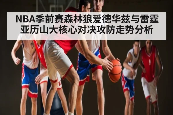 NBA季前赛森林狼爱德华兹与雷霆亚历山大核心对决攻防走势分析