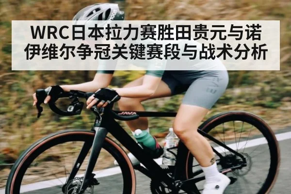 WRC日本拉力赛胜田贵元与诺伊维尔争冠关键赛段与战术分析