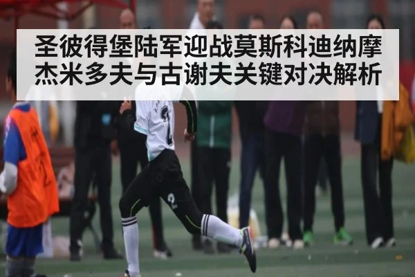 圣彼得堡陆军迎战莫斯科迪纳摩 杰米多夫与古谢夫关键对决解析 - kaiyun